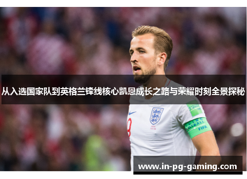 从入选国家队到英格兰锋线核心凯恩成长之路与荣耀时刻全景探秘 从入选国家队到英格兰锋线核心凯恩成长之路与荣耀时刻全景探秘