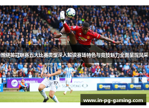 围绕英冠联赛五大比赛类型深入解读赛场特色与竞技魅力全面呈现风采 围绕英冠联赛五大比赛类型深入解读赛场特色与竞技魅力全面呈现风采