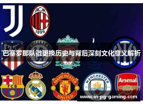 巴塞罗那队徽更换历史与背后深刻文化意义解析 巴塞罗那队徽更换历史与背后深刻文化意义解析