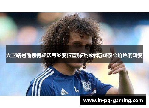 大卫路易斯独特踢法与多变位置解析揭示防线核心角色的转变 大卫路易斯独特踢法与多变位置解析揭示防线核心角色的转变