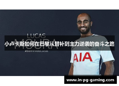 小卢卡斯如何在巴黎从替补到主力逆袭的奋斗之路 小卢卡斯如何在巴黎从替补到主力逆袭的奋斗之路