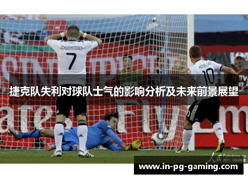 捷克队失利对球队士气的影响分析及未来前景展望 捷克队失利对球队士气的影响分析及未来前景展望