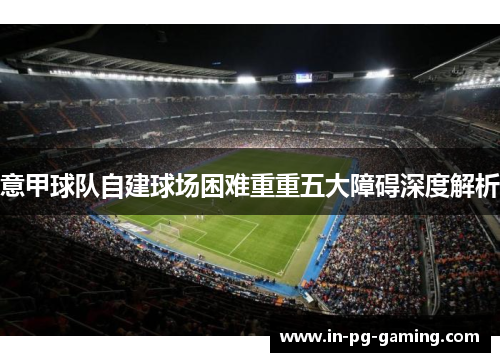 意甲球队自建球场困难重重五大障碍深度解析