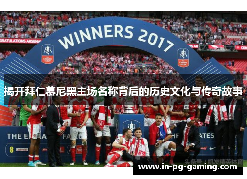 揭开拜仁慕尼黑主场名称背后的历史文化与传奇故事