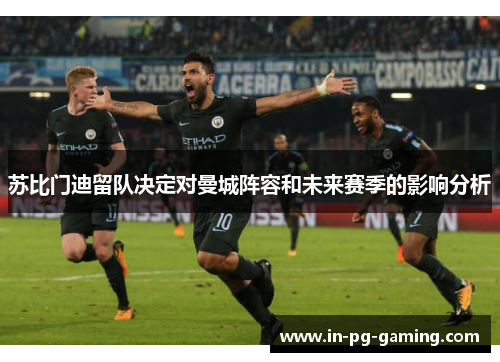 苏比门迪留队决定对曼城阵容和未来赛季的影响分析