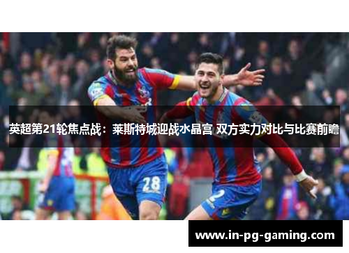 英超第21轮焦点战：莱斯特城迎战水晶宫 双方实力对比与比赛前瞻