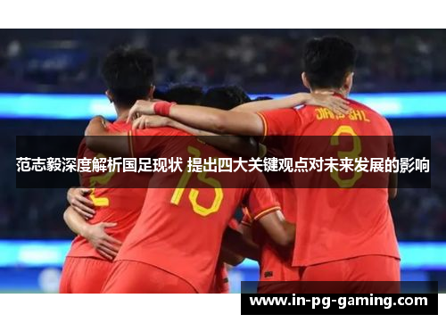 范志毅深度解析国足现状 提出四大关键观点对未来发展的影响