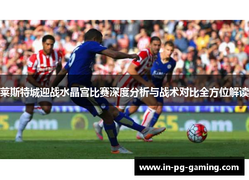 莱斯特城迎战水晶宫比赛深度分析与战术对比全方位解读 莱斯特城迎战水晶宫比赛深度分析与战术对比全方位解读