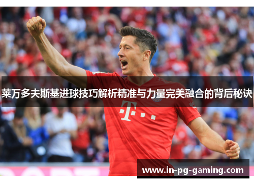 莱万多夫斯基进球技巧解析精准与力量完美融合的背后秘诀