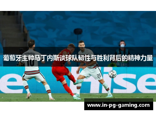 葡萄牙主帅马丁内斯谈球队韧性与胜利背后的精神力量 葡萄牙主帅马丁内斯谈球队韧性与胜利背后的精神力量