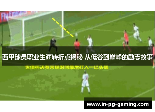 西甲球员职业生涯转折点揭秘 从低谷到巅峰的励志故事 西甲球员职业生涯转折点揭秘 从低谷到巅峰的励志故事