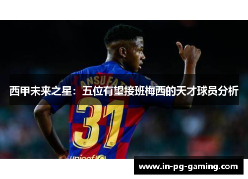 西甲未来之星:五位有望接班梅西的天才球员分析 西甲未来之星:五位有望接班梅西的天才球员分析