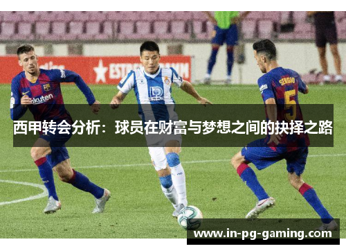 西甲转会分析:球员在财富与梦想之间的抉择之路 西甲转会分析:球员在财富与梦想之间的抉择之路