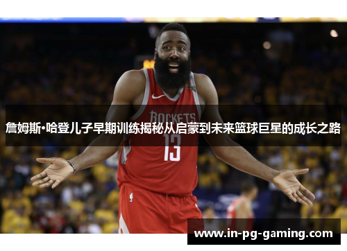 詹姆斯·哈登儿子早期训练揭秘从启蒙到未来篮球巨星的成长之路 詹姆斯·哈登儿子早期训练揭秘从启蒙到未来篮球巨星的成长之路