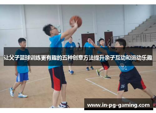 让父子篮球训练更有趣的五种创意方法提升亲子互动和运动乐趣 让父子篮球训练更有趣的五种创意方法提升亲子互动和运动乐趣