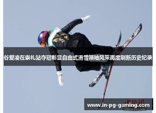 谷爱凌在崇礼站夺冠彰显自由式滑雪领袖风采再度刷新历史纪录 谷爱凌在崇礼站夺冠彰显自由式滑雪领袖风采再度刷新历史纪录