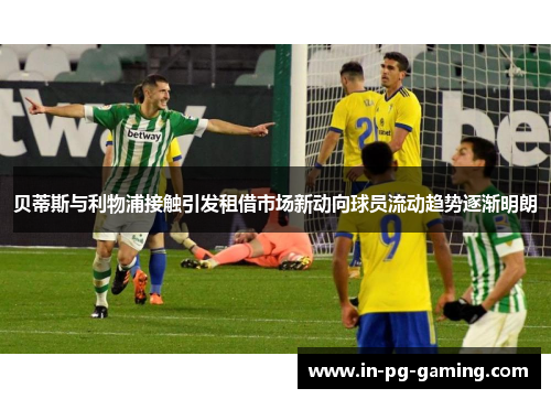 贝蒂斯与利物浦接触引发租借市场新动向球员流动趋势逐渐明朗