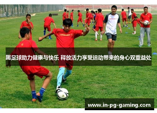 踢足球助力健康与快乐 释放活力享受运动带来的身心双重益处 踢足球助力健康与快乐 释放活力享受运动带来的身心双重益处