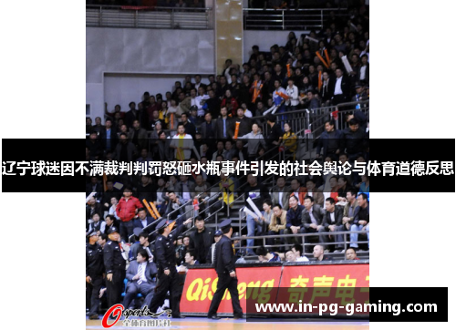 辽宁球迷因不满裁判判罚怒砸水瓶事件引发的社会舆论与体育道德反思 辽宁球迷因不满裁判判罚怒砸水瓶事件引发的社会舆论与体育道德反思