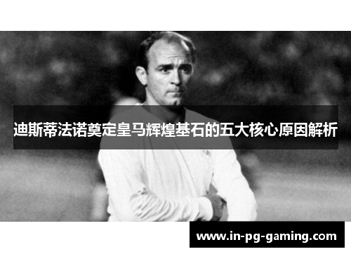 迪斯蒂法诺奠定皇马辉煌基石的五大核心原因解析 迪斯蒂法诺奠定皇马辉煌基石的五大核心原因解析