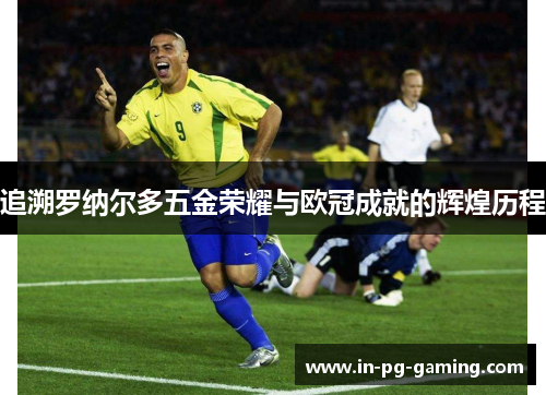 追溯罗纳尔多五金荣耀与欧冠成就的辉煌历程