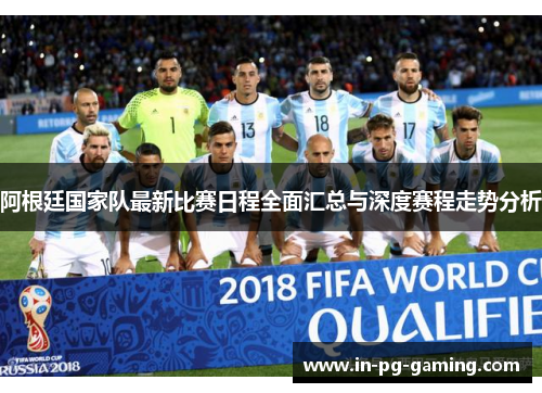阿根廷国家队最新比赛日程全面汇总与深度赛程走势分析 阿根廷国家队最新比赛日程全面汇总与深度赛程走势分析