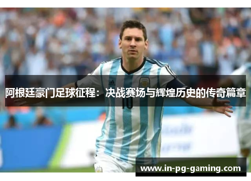 阿根廷豪门足球征程：决战赛场与辉煌历史的传奇篇章