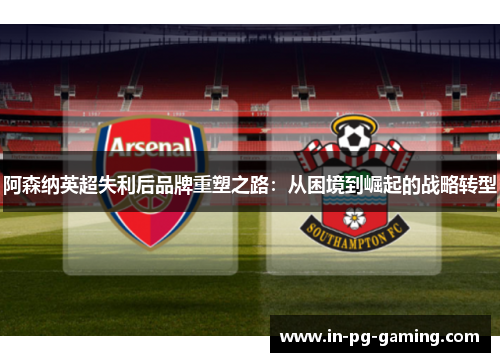 阿森纳英超失利后品牌重塑之路:从困境到崛起的战略转型 阿森纳英超失利后品牌重塑之路:从困境到崛起的战略转型