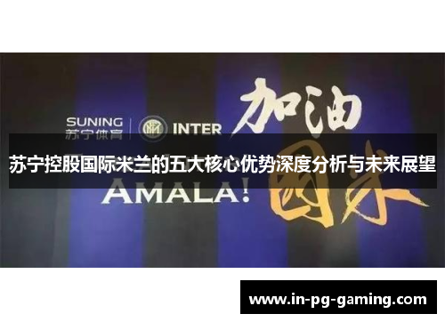 苏宁控股国际米兰的五大核心优势深度分析与未来展望