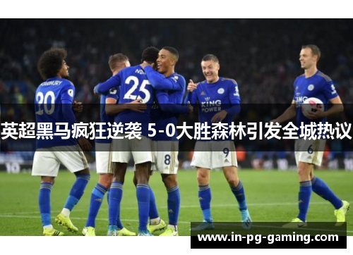 英超黑马疯狂逆袭 5-0大胜森林引发全城热议 英超黑马疯狂逆袭 5-0大胜森林引发全城热议