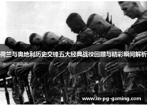 荷兰与奥地利历史交锋五大经典战役回顾与精彩瞬间解析 荷兰与奥地利历史交锋五大经典战役回顾与精彩瞬间解析