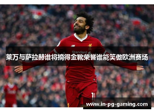 莱万与萨拉赫谁将摘得金靴荣誉谁能笑傲欧洲赛场 莱万与萨拉赫谁将摘得金靴荣誉谁能笑傲欧洲赛场