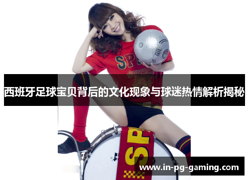 西班牙足球宝贝背后的文化现象与球迷热情解析揭秘 西班牙足球宝贝背后的文化现象与球迷热情解析揭秘