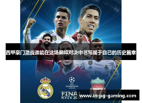 西甲豪门激战谁能在这场巅峰对决中书写属于自己的历史篇章 西甲豪门激战谁能在这场巅峰对决中书写属于自己的历史篇章