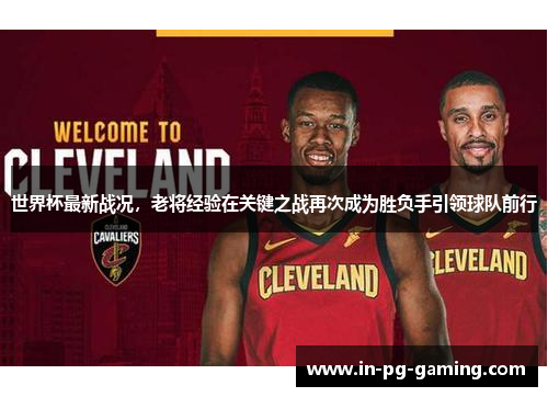 世界杯最新战况，老将经验在关键之战再次成为胜负手引领球队前行