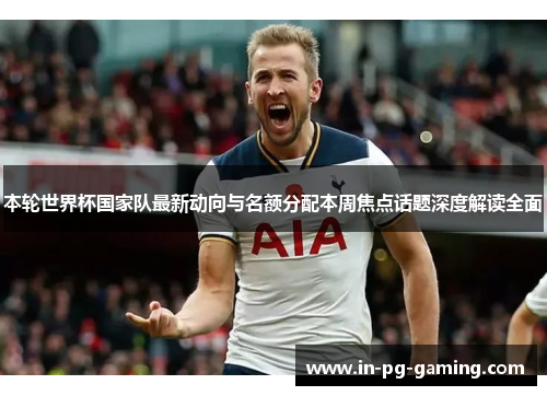 本轮世界杯国家队最新动向与名额分配本周焦点话题深度解读全面 本轮世界杯国家队最新动向与名额分配本周焦点话题深度解读全面