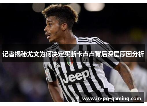 记者揭秘尤文为何决定买断卡卢卢背后深层原因分析