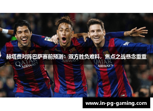 赫塔费对阵巴萨赛前预测:双方胜负难料,焦点之战悬念重重 赫塔费对阵巴萨赛前预测:双方胜负难料,焦点之战悬念重重