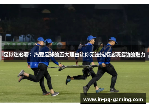 足球迷必看:热爱足球的五大理由让你无法抗拒这项运动的魅力 足球迷必看:热爱足球的五大理由让你无法抗拒这项运动的魅力