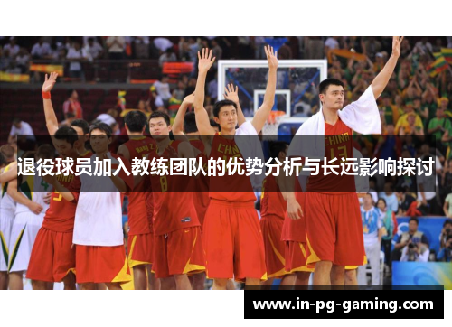 退役球员加入教练团队的优势分析与长远影响探讨