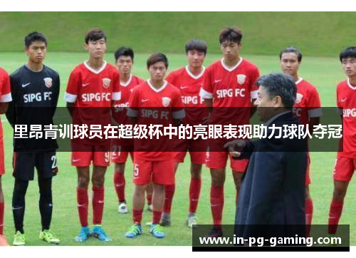 里昂青训球员在超级杯中的亮眼表现助力球队夺冠