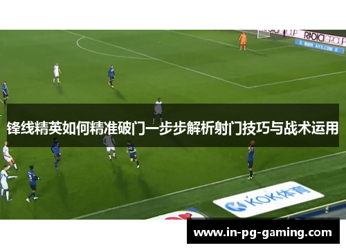 锋线精英如何精准破门一步步解析射门技巧与战术运用