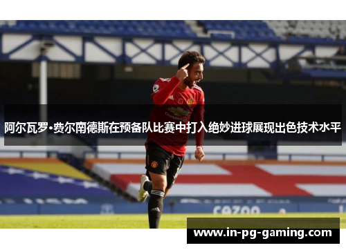 阿尔瓦罗·费尔南德斯在预备队比赛中打入绝妙进球展现出色技术水平 阿尔瓦罗·费尔南德斯在预备队比赛中打入绝妙进球展现出色技术水平
