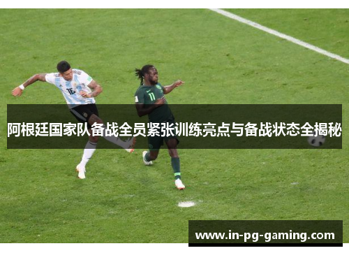 阿根廷国家队备战全员紧张训练亮点与备战状态全揭秘 阿根廷国家队备战全员紧张训练亮点与备战状态全揭秘