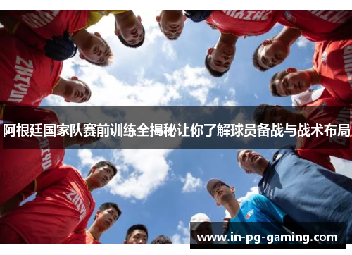 阿根廷国家队赛前训练全揭秘让你了解球员备战与战术布局 阿根廷国家队赛前训练全揭秘让你了解球员备战与战术布局