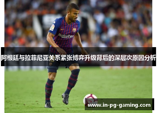 阿根廷与拉菲尼亚关系紧张博弈升级背后的深层次原因分析 阿根廷与拉菲尼亚关系紧张博弈升级背后的深层次原因分析