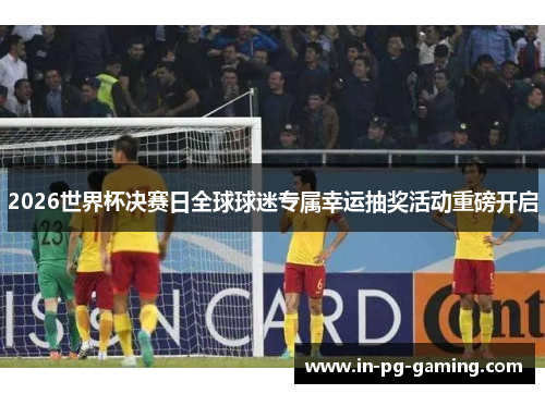 2026世界杯决赛日全球球迷专属幸运抽奖活动重磅开启