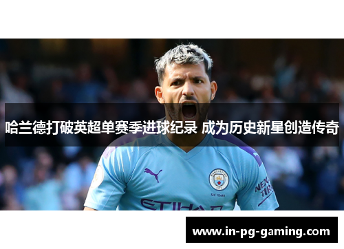 哈兰德打破英超单赛季进球纪录 成为历史新星创造传奇