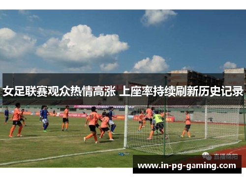 女足联赛观众热情高涨 上座率持续刷新历史记录 女足联赛观众热情高涨 上座率持续刷新历史记录